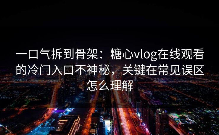 一口气拆到骨架：糖心vlog在线观看的冷门入口不神秘，关键在常见误区怎么理解