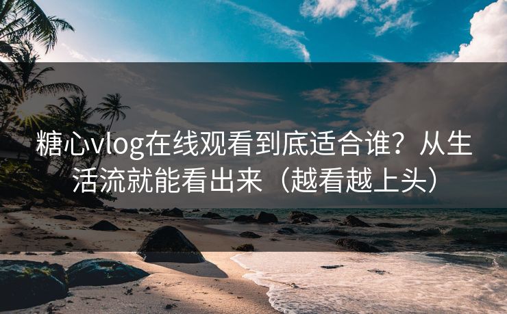 糖心vlog在线观看到底适合谁？从生活流就能看出来（越看越上头）