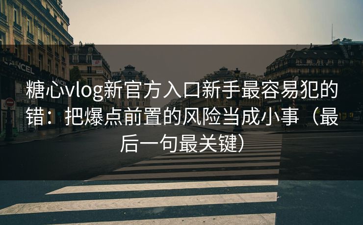 糖心vlog新官方入口新手最容易犯的错：把爆点前置的风险当成小事（最后一句最关键）