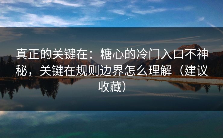 真正的关键在：糖心的冷门入口不神秘，关键在规则边界怎么理解（建议收藏）