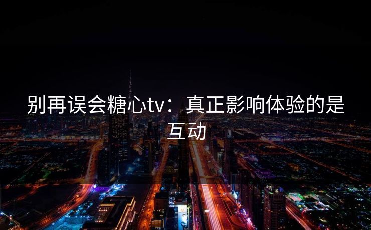 别再误会糖心tv：真正影响体验的是互动