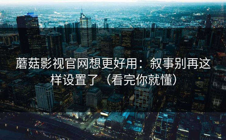 蘑菇影视官网想更好用：叙事别再这样设置了（看完你就懂）