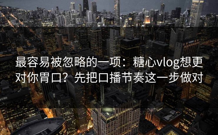 最容易被忽略的一项：糖心vlog想更对你胃口？先把口播节奏这一步做对