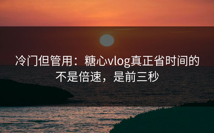 冷门但管用：糖心vlog真正省时间的不是倍速，是前三秒