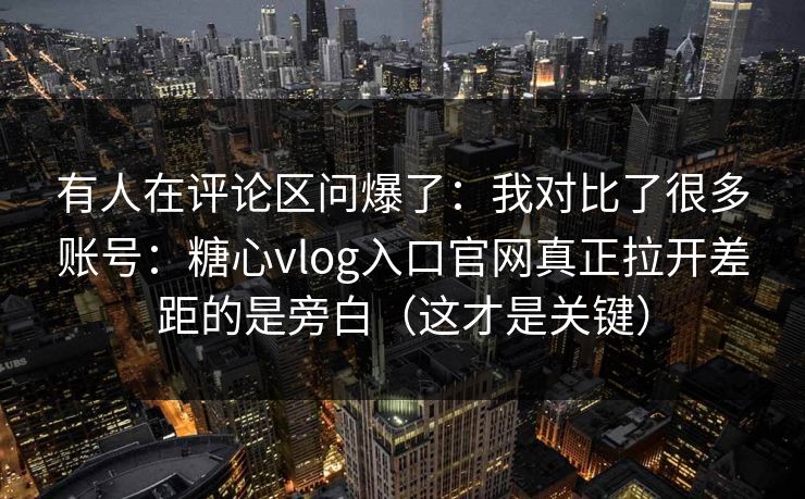 有人在评论区问爆了：我对比了很多账号：糖心vlog入口官网真正拉开差距的是旁白（这才是关键）